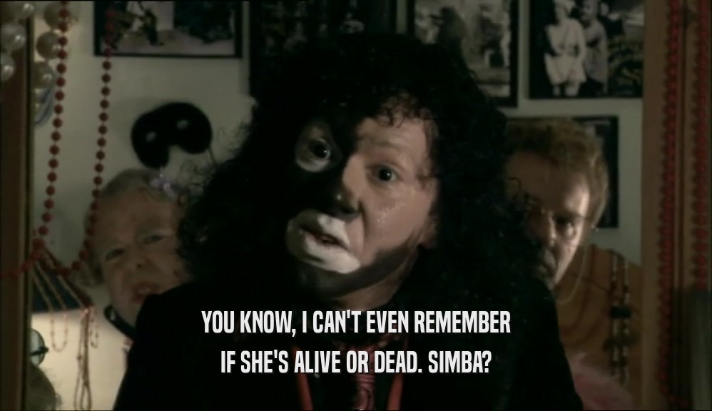 YOU KNOW, I CAN'T EVEN REMEMBER IF SHE'S ALIVE OR DEAD. SIMBA? 