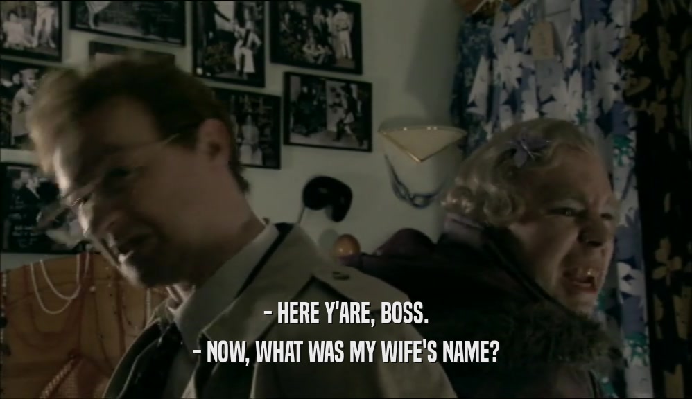 - HERE Y'ARE, BOSS. - NOW, WHAT WAS MY WIFE'S NAME? 