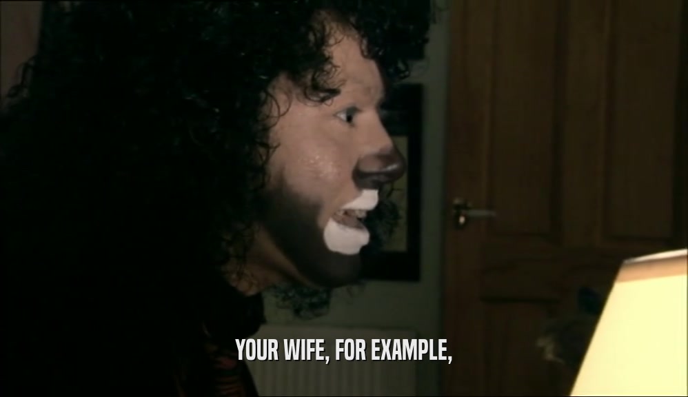 YOUR WIFE, FOR EXAMPLE,  