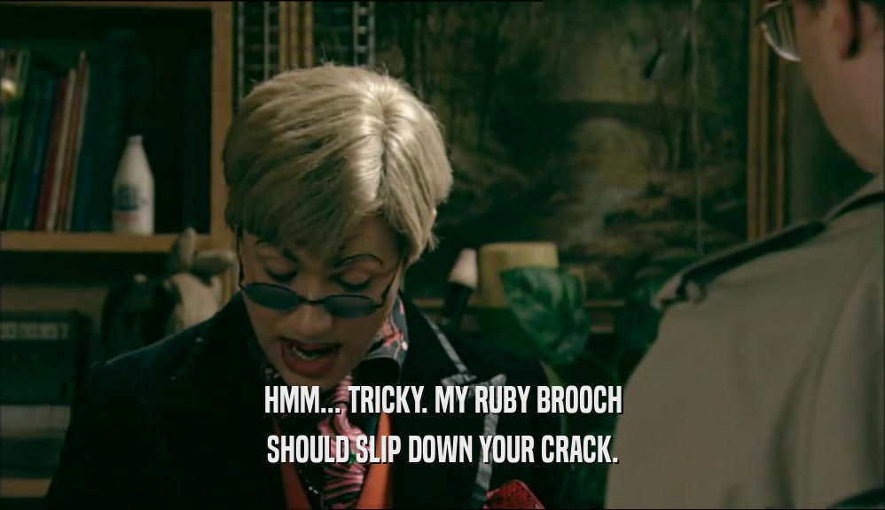 HMM... TRICKY. MY RUBY BROOCH SHOULD SLIP DOWN YOUR CRACK. 