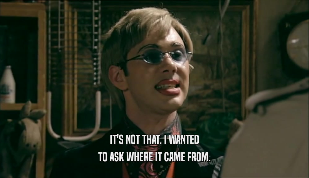 IT'S NOT THAT. I WANTED TO ASK WHERE IT CAME FROM. 