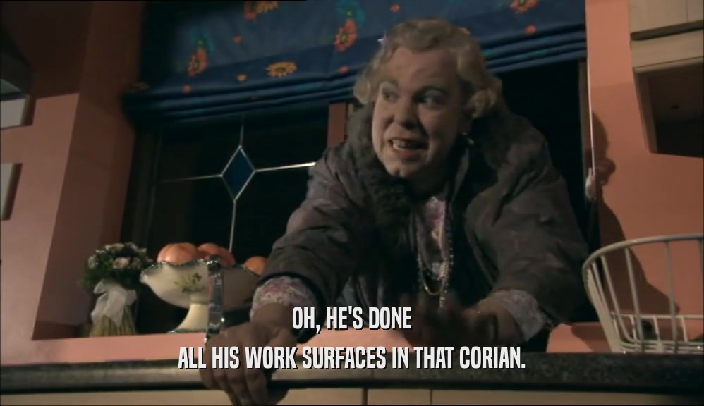 OH, HE'S DONE ALL HIS WORK SURFACES IN THAT CORIAN. 