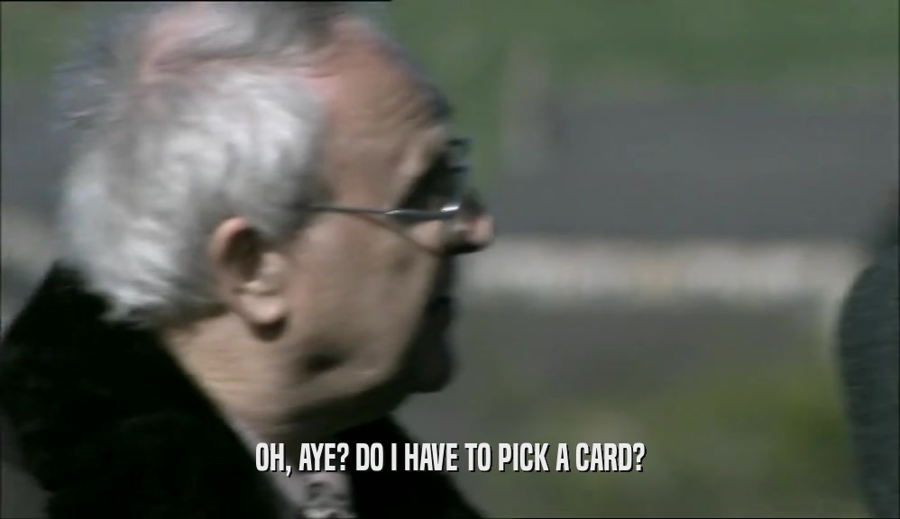 OH, AYE? DO I HAVE TO PICK A CARD?  