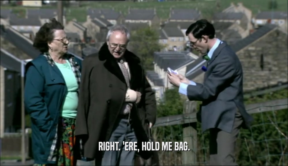 RIGHT. 'ERE, HOLD ME BAG.  
