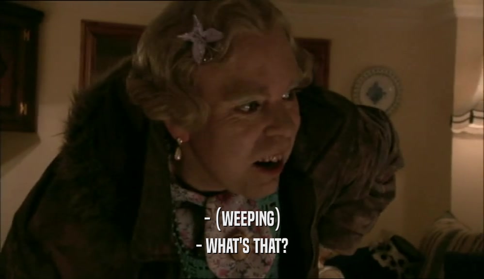 - (WEEPING) - WHAT'S THAT? 