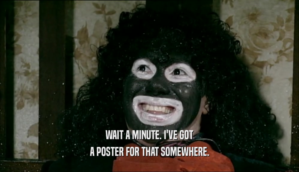 WAIT A MINUTE. I'VE GOT A POSTER FOR THAT SOMEWHERE. 