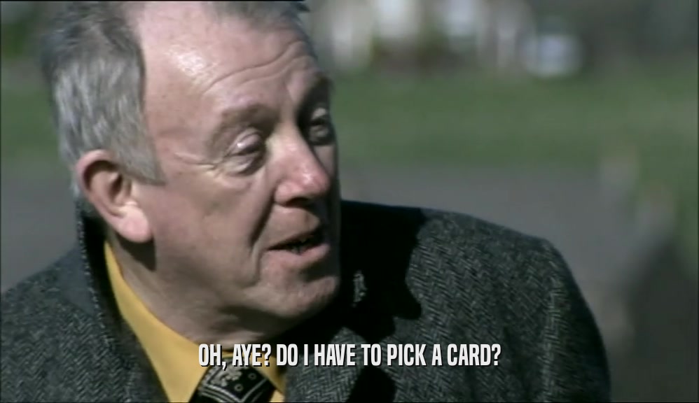 OH, AYE? DO I HAVE TO PICK A CARD?  