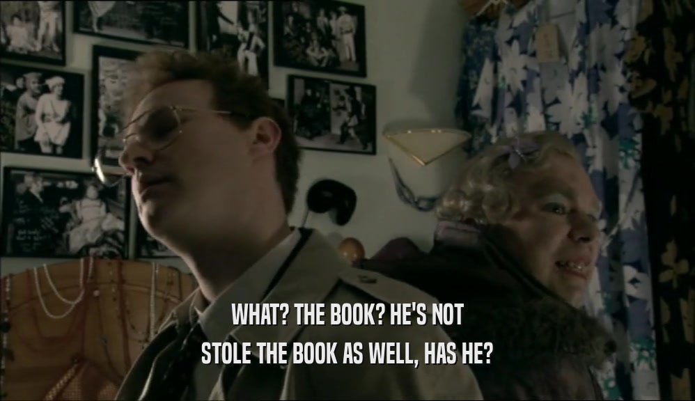WHAT? THE BOOK? HE'S NOT STOLE THE BOOK AS WELL, HAS HE? 