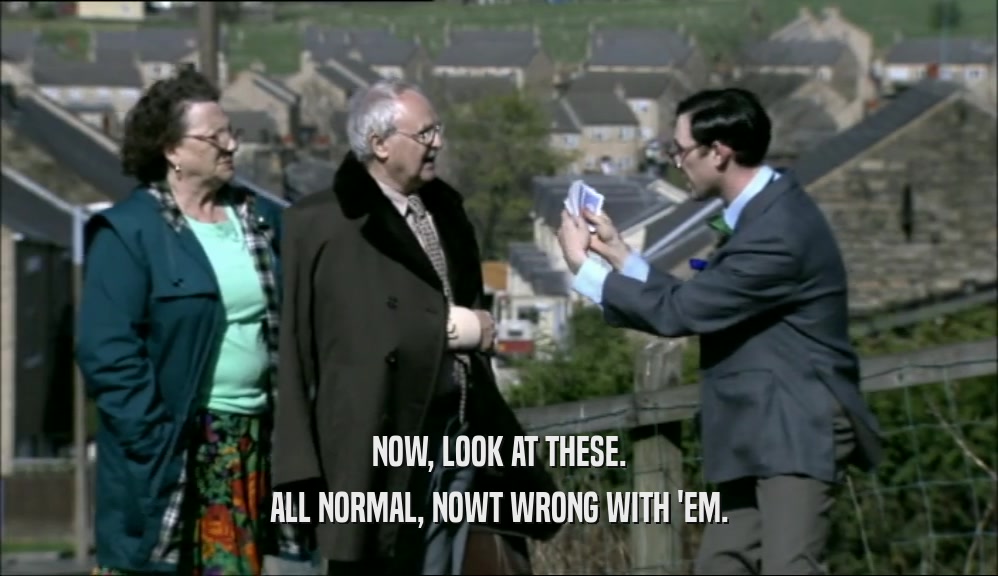 NOW, LOOK AT THESE. ALL NORMAL, NOWT WRONG WITH 'EM. 