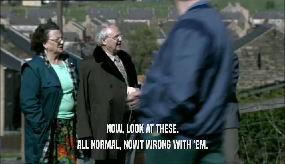 NOW, LOOK AT THESE. ALL NORMAL, NOWT WRONG WITH 'EM. 