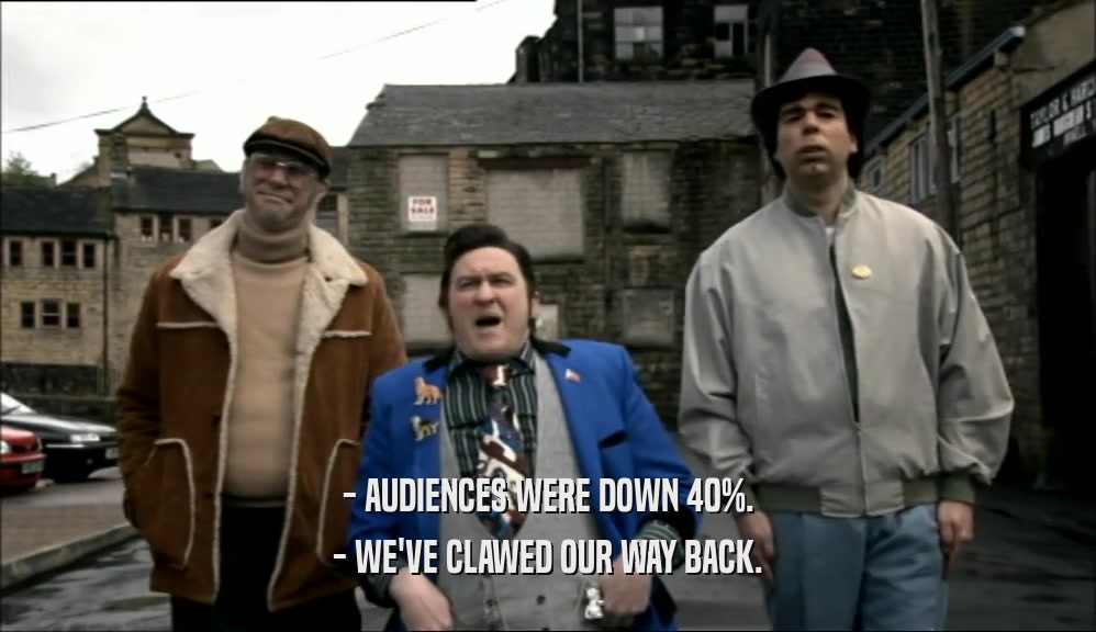 - AUDIENCES WERE DOWN 40%. - WE'VE CLAWED OUR WAY BACK. 