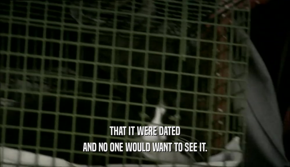 THAT IT WERE DATED AND NO ONE WOULD WANT TO SEE IT. 