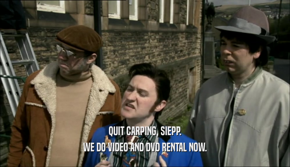 QUIT CARPING, SIEPP. WE DO VIDEO AND DVD RENTAL NOW. 