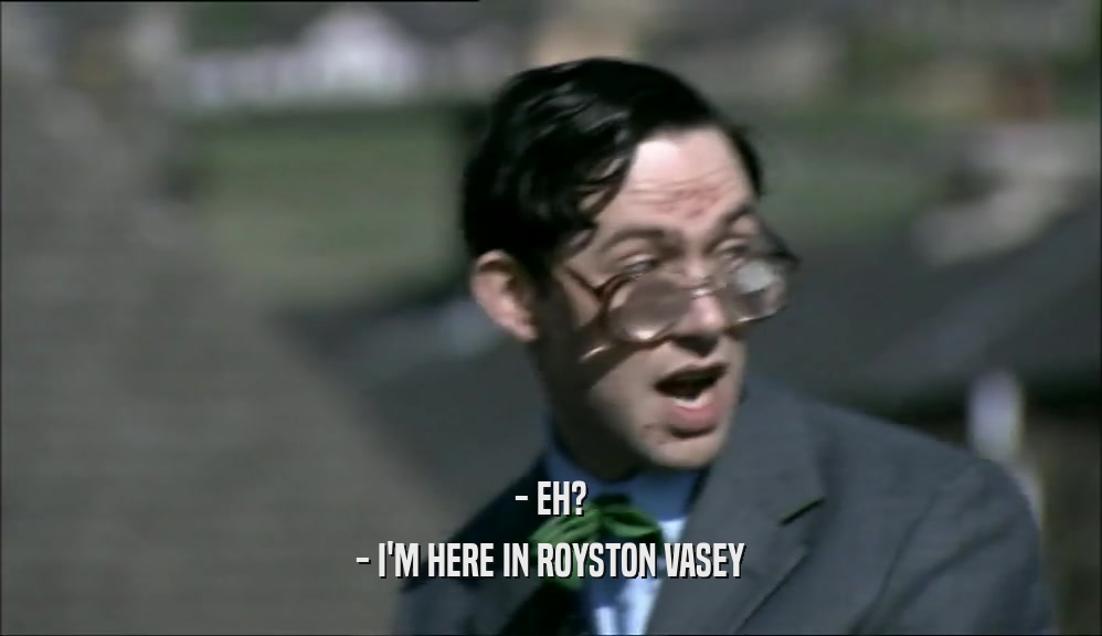- EH? - I'M HERE IN ROYSTON VASEY 