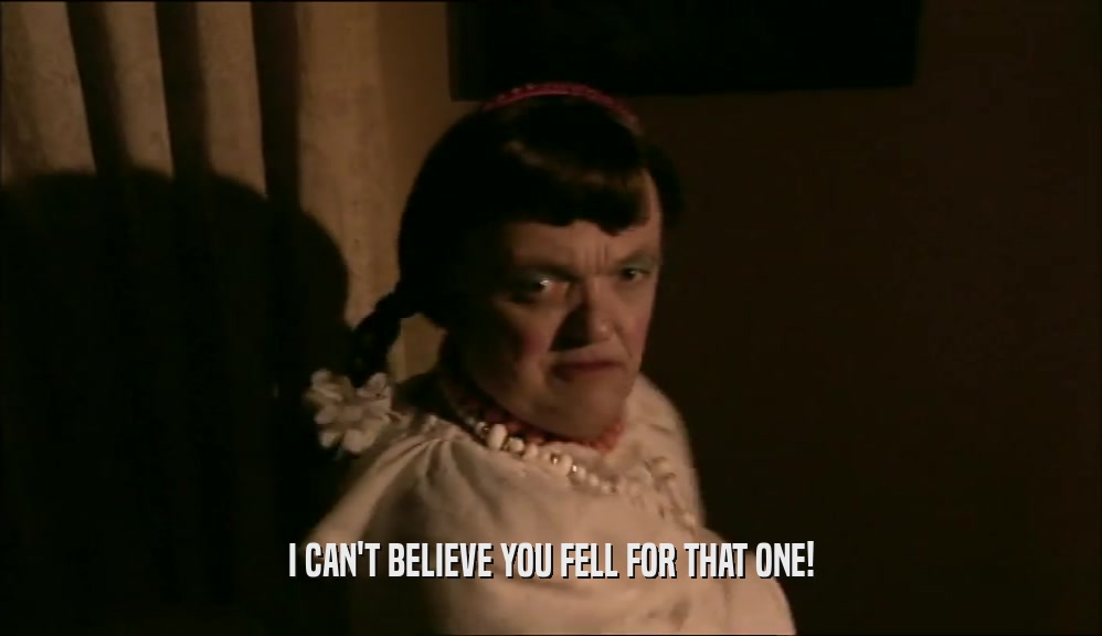 I CAN'T BELIEVE YOU FELL FOR THAT ONE!  