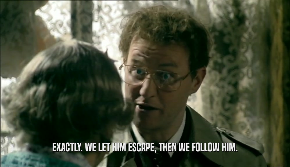 EXACTLY. WE LET HIM ESCAPE, THEN WE FOLLOW HIM.  