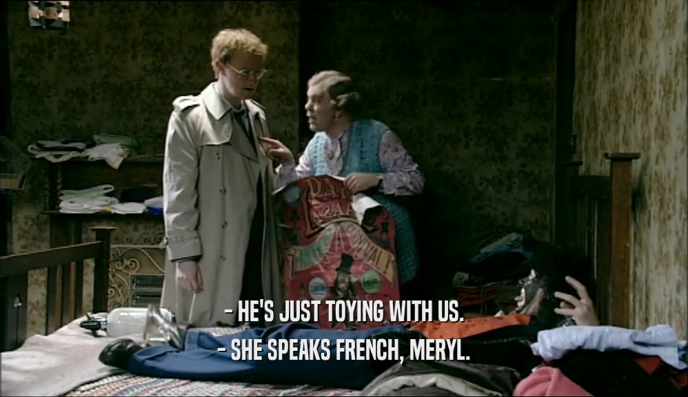 - HE'S JUST TOYING WITH US.
 - SHE SPEAKS FRENCH, MERYL.
 