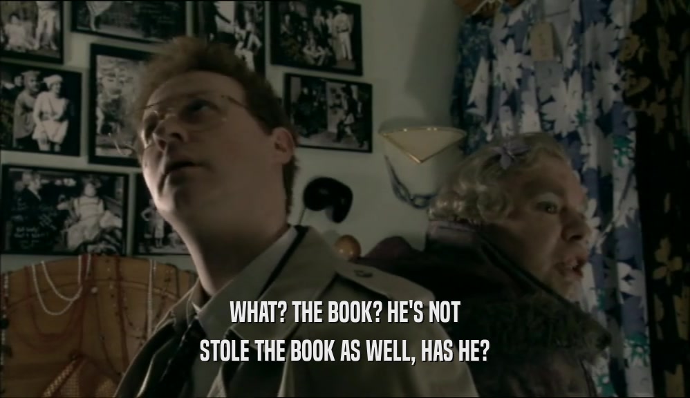 WHAT? THE BOOK? HE'S NOT STOLE THE BOOK AS WELL, HAS HE? 