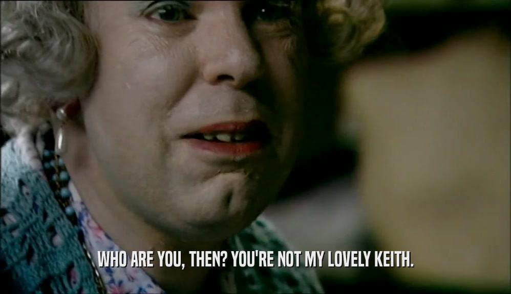 WHO ARE YOU, THEN? YOU'RE NOT MY LOVELY KEITH.
  