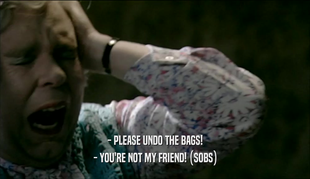 - PLEASE UNDO THE BAGS!
 - YOU'RE NOT MY FRIEND! (SOBS)
 