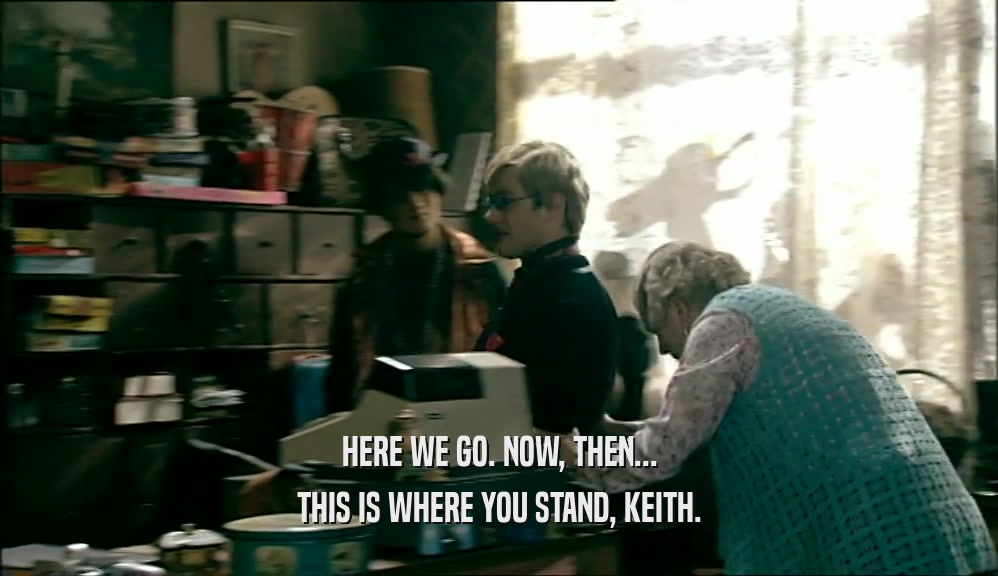 HERE WE GO. NOW, THEN... THIS IS WHERE YOU STAND, KEITH. 
