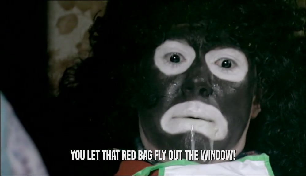 YOU LET THAT RED BAG FLY OUT THE WINDOW!
  