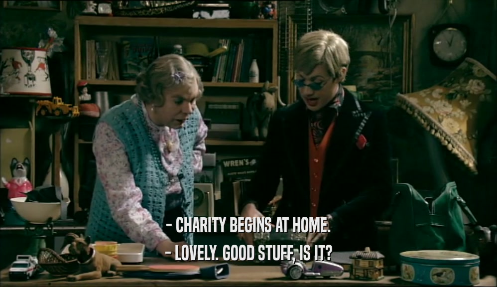 - CHARITY BEGINS AT HOME. - LOVELY. GOOD STUFF, IS IT? 