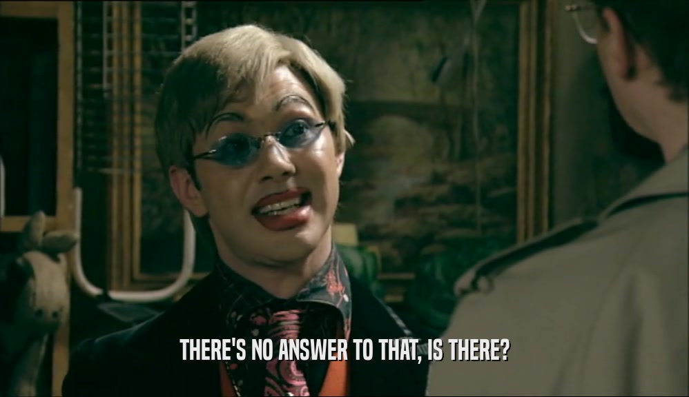 THERE'S NO ANSWER TO THAT, IS THERE?  
