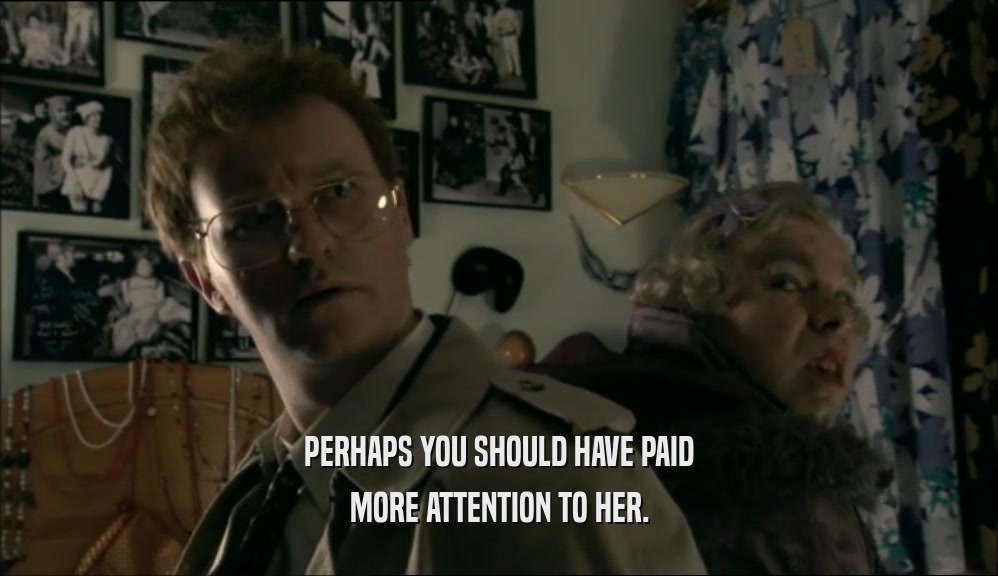 PERHAPS YOU SHOULD HAVE PAID MORE ATTENTION TO HER. 