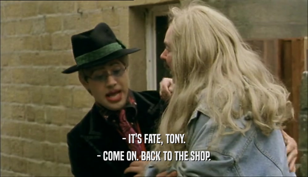 - IT'S FATE, TONY.
 - COME ON. BACK TO THE SHOP.
 