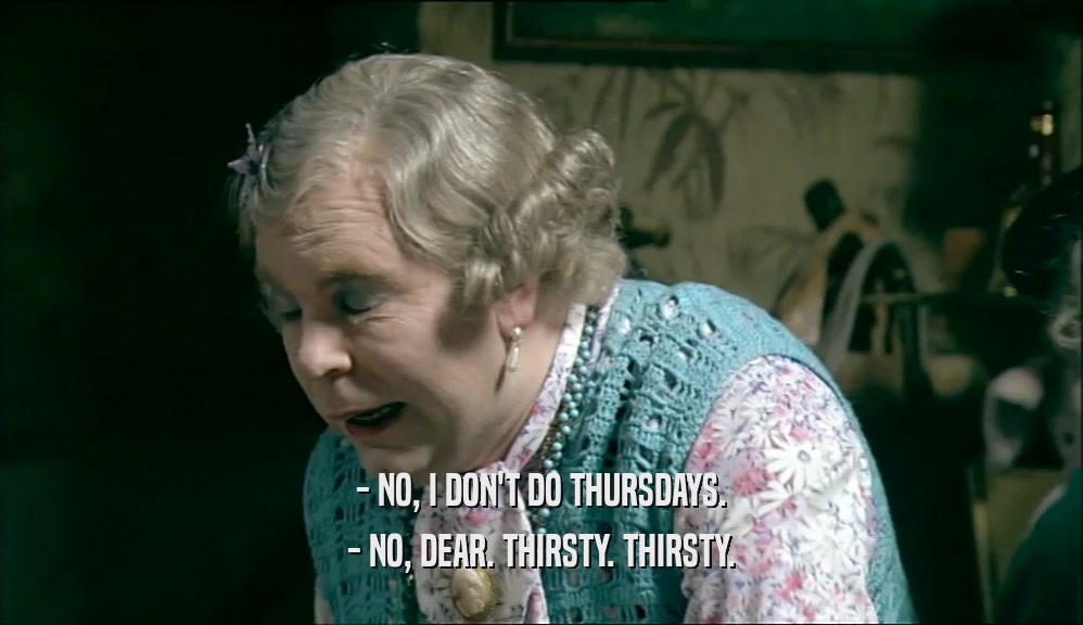 - NO, I DON'T DO THURSDAYS. - NO, DEAR. THIRSTY. THIRSTY. 