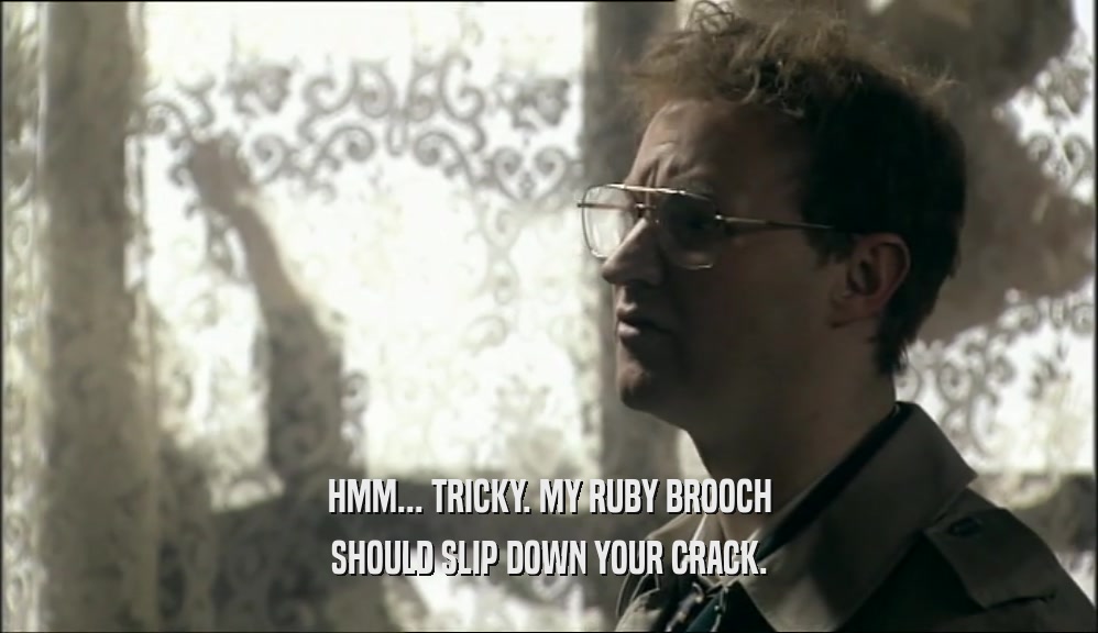 HMM... TRICKY. MY RUBY BROOCH SHOULD SLIP DOWN YOUR CRACK. 