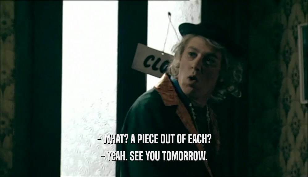- WHAT? A PIECE OUT OF EACH? - YEAH. SEE YOU TOMORROW. 