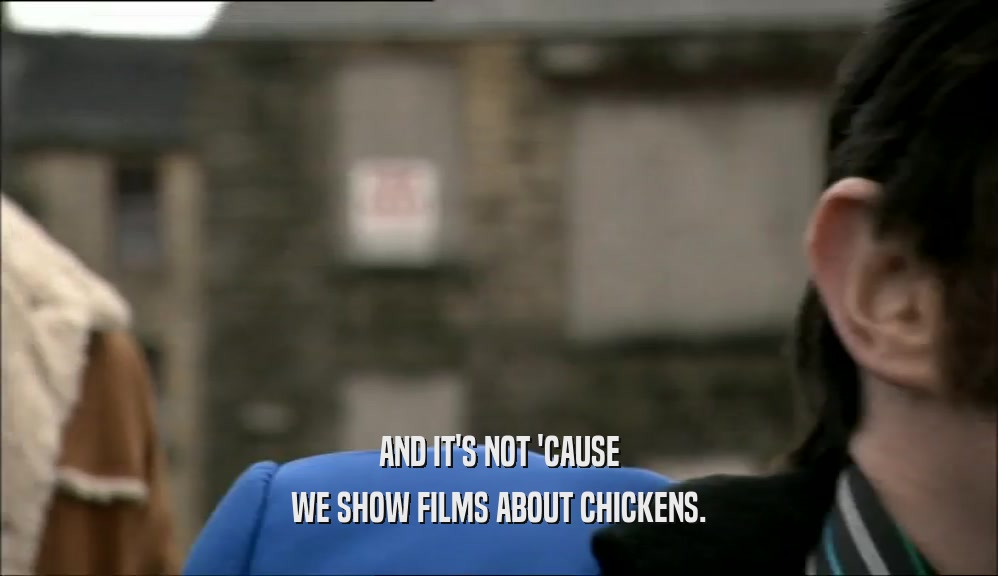 AND IT'S NOT 'CAUSE WE SHOW FILMS ABOUT CHICKENS. 