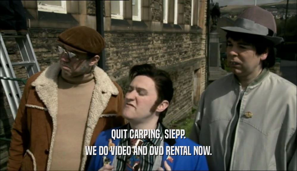 QUIT CARPING, SIEPP. WE DO VIDEO AND DVD RENTAL NOW. 