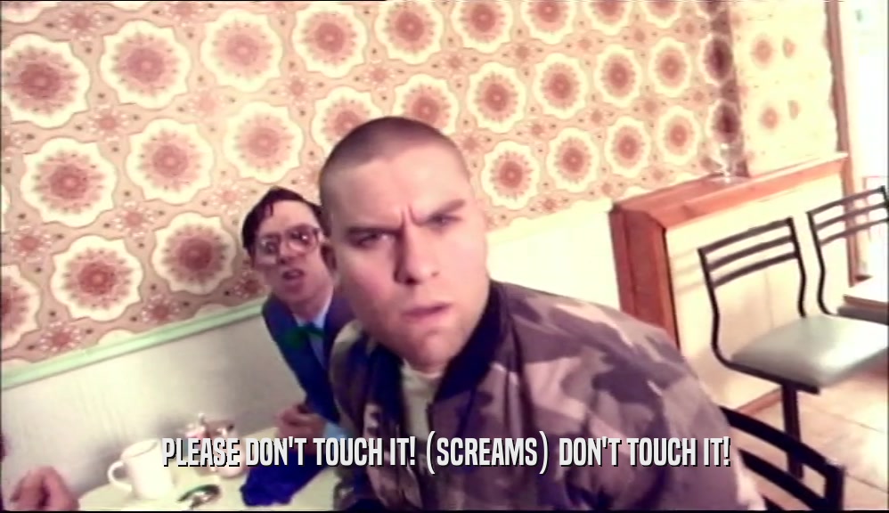 PLEASE DON'T TOUCH IT! (SCREAMS) DON'T TOUCH IT!  