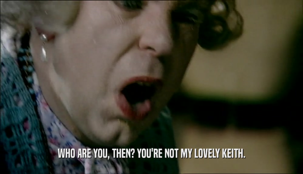 WHO ARE YOU, THEN? YOU'RE NOT MY LOVELY KEITH.
  