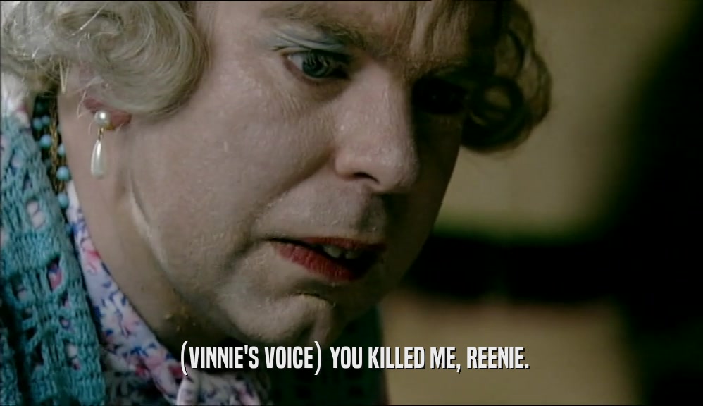 (VINNIE'S VOICE) YOU KILLED ME, REENIE.  