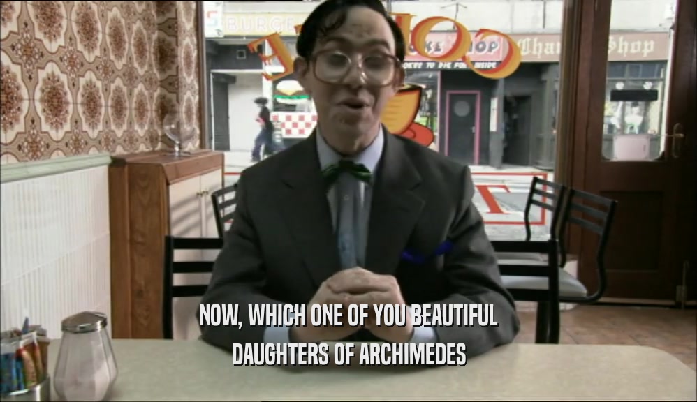NOW, WHICH ONE OF YOU BEAUTIFUL DAUGHTERS OF ARCHIMEDES 