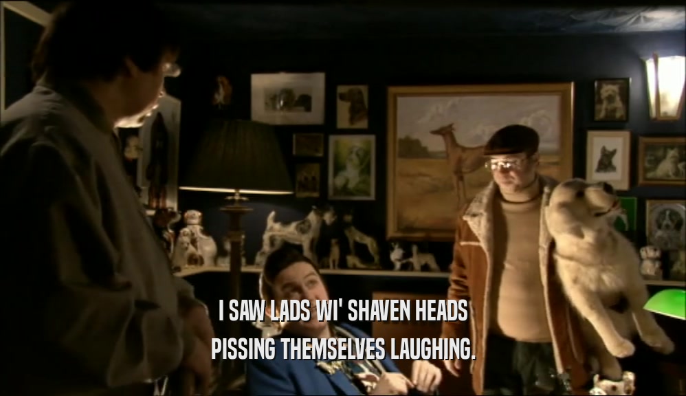 I SAW LADS WI' SHAVEN HEADS
 PISSING THEMSELVES LAUGHING.
 
