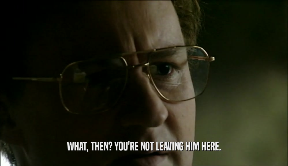 WHAT, THEN? YOU'RE NOT LEAVING HIM HERE.  