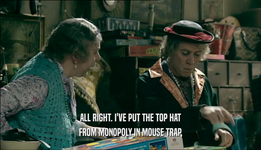 ALL RIGHT. I'VE PUT THE TOP HAT FROM MONOPOLY IN MOUSE TRAP, 