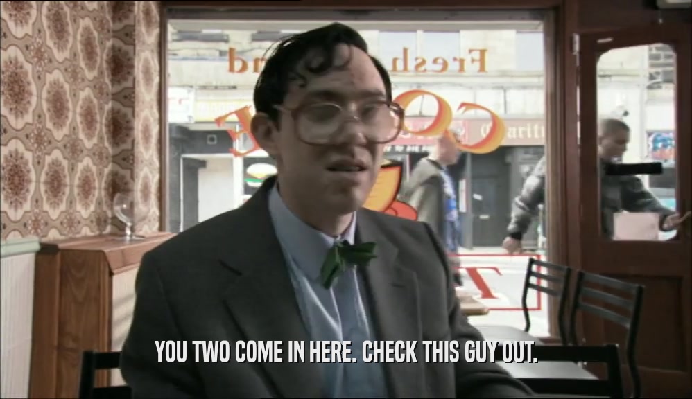 YOU TWO COME IN HERE. CHECK THIS GUY OUT.  