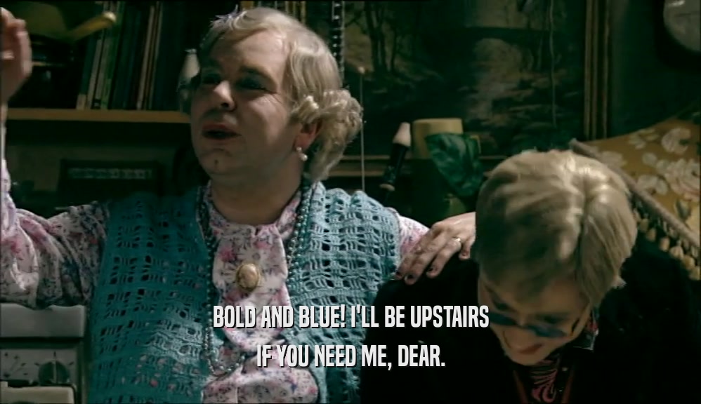 BOLD AND BLUE! I'LL BE UPSTAIRS IF YOU NEED ME, DEAR. 