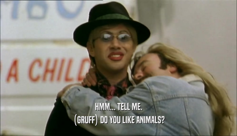 HMM... TELL ME. (GRUFF) DO YOU LIKE ANIMALS? 