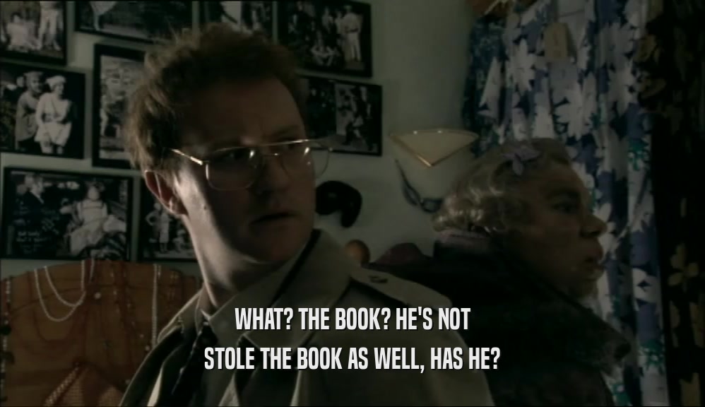 WHAT? THE BOOK? HE'S NOT STOLE THE BOOK AS WELL, HAS HE? 