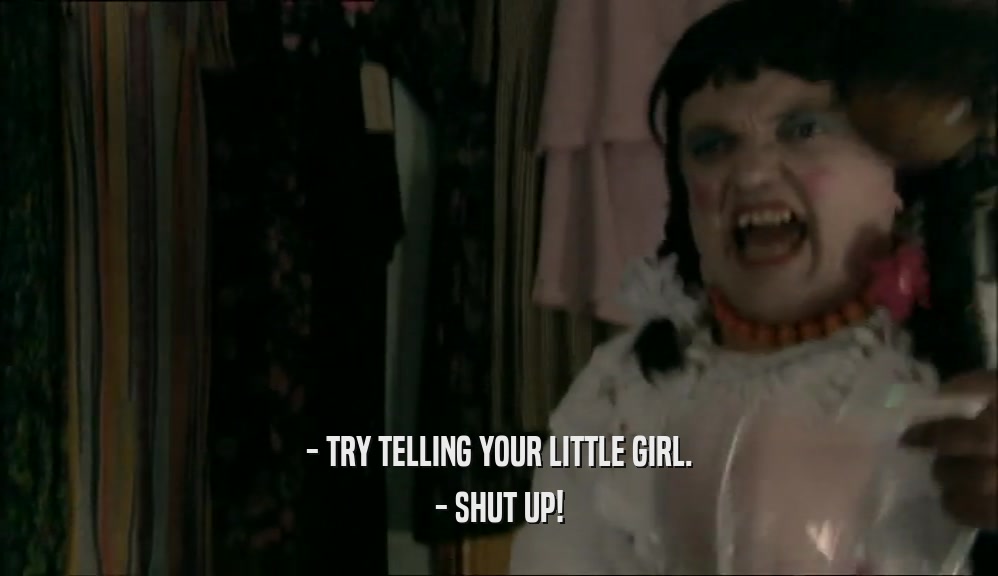 - TRY TELLING YOUR LITTLE GIRL. - SHUT UP! 