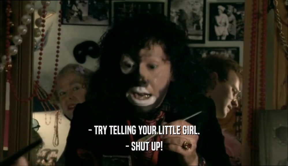 - TRY TELLING YOUR LITTLE GIRL. - SHUT UP! 