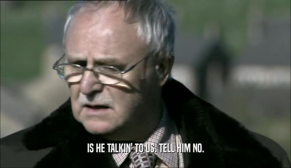 IS HE TALKIN' TO US. TELL HIM NO.  