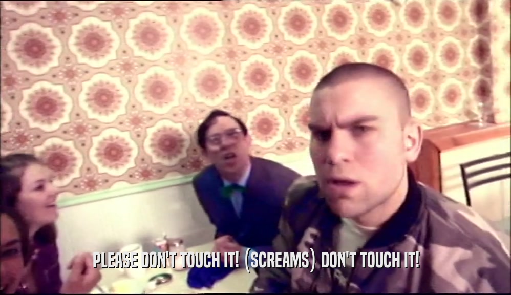 PLEASE DON'T TOUCH IT! (SCREAMS) DON'T TOUCH IT!  